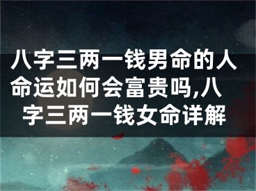 八字三两一钱男命的人命运如何会富贵吗,八字三两一钱女命详解