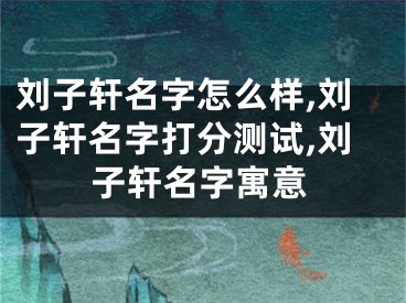 刘子轩名字怎么样,刘子轩名字打分测试,刘子轩名字寓意