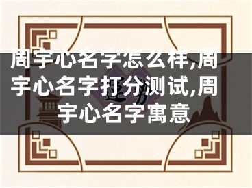 周宇心名字怎么样,周宇心名字打分测试,周宇心名字寓意