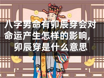 八字男命有卯辰穿会对命运产生怎样的影响,卯辰穿是什么意思
