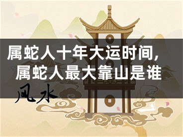 属蛇人十年大运时间,属蛇人最大靠山是谁