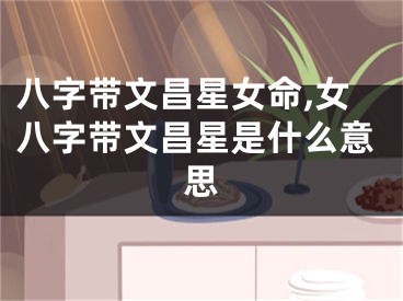 八字带文昌星女命,女八字带文昌星是什么意思