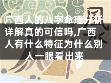 广西人的八字命理分析详解真的可信吗,广西人有什么特征为什么别人一眼看出来