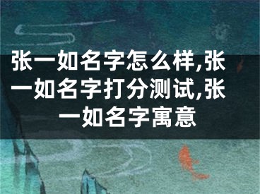 张一如名字怎么样,张一如名字打分测试,张一如名字寓意