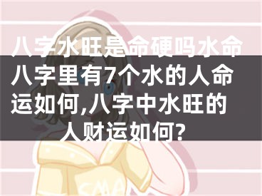 八字水旺是命硬吗水命八字里有7个水的人命运如何,八字中水旺的人财运如何?