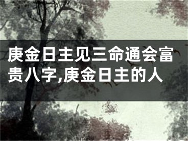 庚金日主见三命通会富贵八字,庚金日主的人