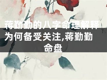 蒋勤勤的八字命理解释为何备受关注,蒋勤勤命盘