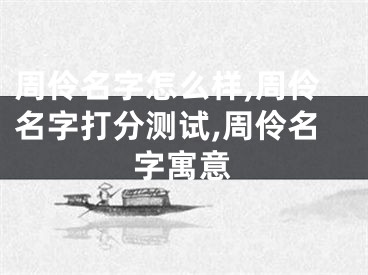 周伶名字怎么样,周伶名字打分测试,周伶名字寓意