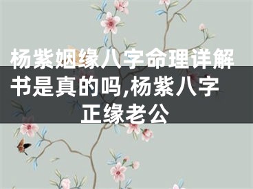 杨紫姻缘八字命理详解书是真的吗,杨紫八字正缘老公