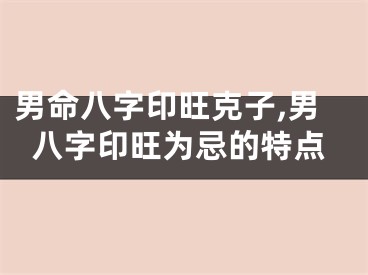 男命八字印旺克子,男八字印旺为忌的特点