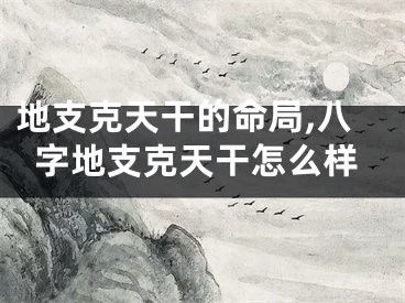 地支克天干的命局,八字地支克天干怎么样