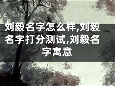 刘毅名字怎么样,刘毅名字打分测试,刘毅名字寓意