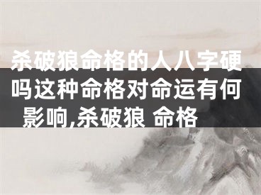 杀破狼命格的人八字硬吗这种命格对命运有何影响,杀破狼 命格