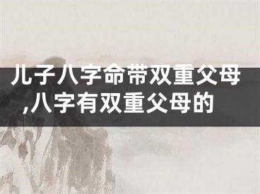 儿子八字命带双重父母,八字有双重父母的