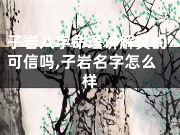 子岩八字命理讲解真的可信吗,子岩名字怎么样
