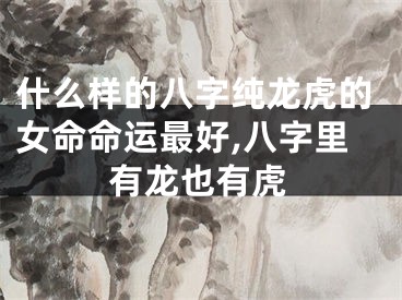 什么样的八字纯龙虎的女命命运最好,八字里有龙也有虎