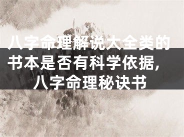 八字命理解说大全类的书本是否有科学依据,八字命理秘诀书