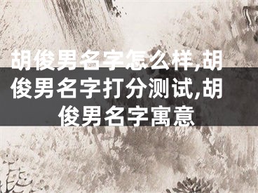 胡俊男名字怎么样,胡俊男名字打分测试,胡俊男名字寓意