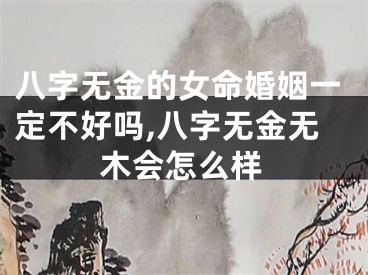 八字无金的女命婚姻一定不好吗,八字无金无木会怎么样