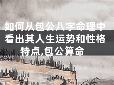 如何从包公八字命理中看出其人生运势和性格特点,包公算命