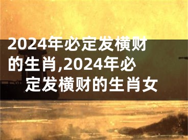 2024年必定发横财的生肖,2024年必定发横财的生肖女