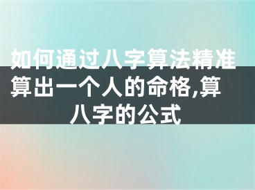 如何通过八字算法精准算出一个人的命格,算八字的公式