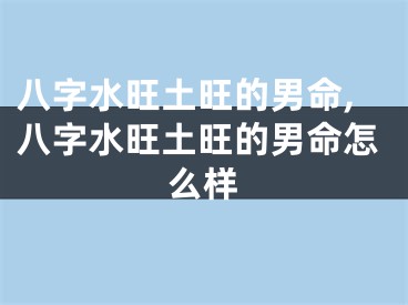 八字水旺土旺的男命,八字水旺土旺的男命怎么样