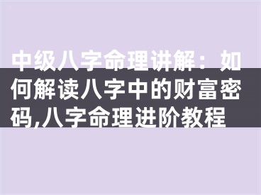 中级八字命理讲解：如何解读八字中的财富密码,八字命理进阶教程