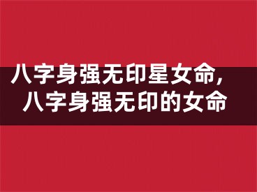 八字身强无印星女命,八字身强无印的女命
