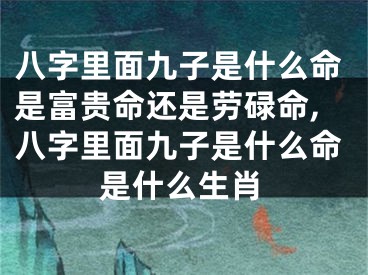 八字里面九子是什么命是富贵命还是劳碌命,八字里面九子是什么命是什么生肖
