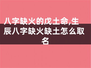 八字缺火的戊土命,生辰八字缺火缺土怎么取名