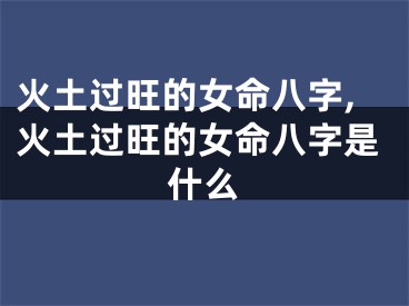火土过旺的女命八字,火土过旺的女命八字是什么