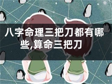 八字命理三把刀都有哪些,算命三把刀