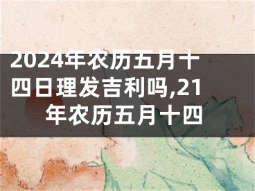 2024年农历五月十四日理发吉利吗,21年农历五月十四