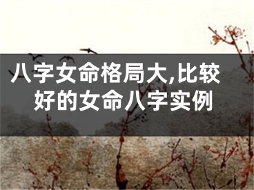 八字女命格局大,比较好的女命八字实例