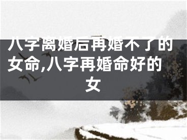 八字离婚后再婚不了的女命,八字再婚命好的女