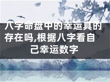八字命盘中的幸运真的存在吗,根据八字看自己幸运数字