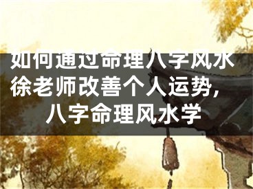 如何通过命理八字风水徐老师改善个人运势,八字命理风水学