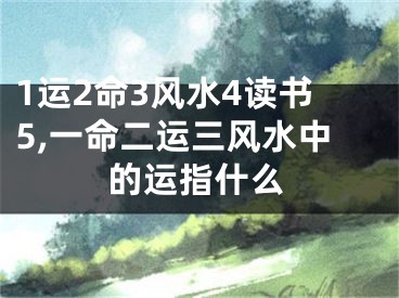 1运2命3风水4读书5,一命二运三风水中的运指什么