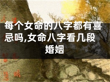 每个女命的八字都有喜忌吗,女命八字看几段婚姻