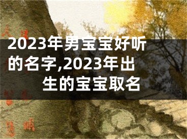 2023年男宝宝好听的名字,2023年出生的宝宝取名