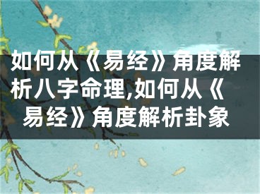 如何从《易经》角度解析八字命理,如何从《易经》角度解析卦象