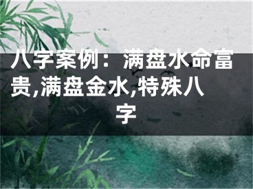 八字案例:满盘水命富贵,满盘金水,特殊八字