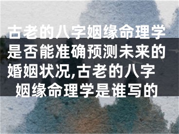 古老的八字姻缘命理学是否能准确预测未来的婚姻状况,古老的八字姻缘命理学是谁写的
