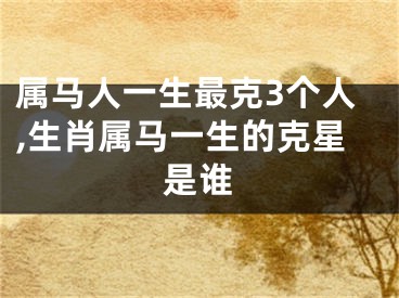 属马人一生最克3个人,生肖属马一生的克星是谁
