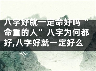 八字好就一定命好吗“命重的人”八字为何都好,八字好就一定好么