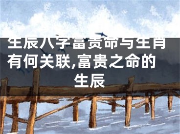 生辰八字富贵命与生肖有何关联,富贵之命的生辰