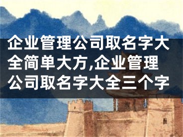 企业管理公司取名字大全简单大方,企业管理公司取名字大全三个字