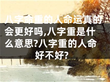 八字命重的人命运真的会更好吗,八字重是什么意思?八字重的人命好不好?