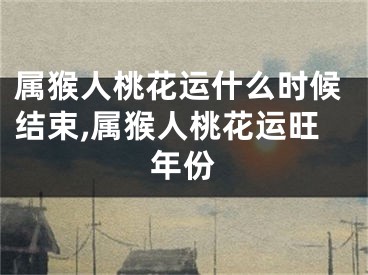属猴人桃花运什么时候结束,属猴人桃花运旺年份